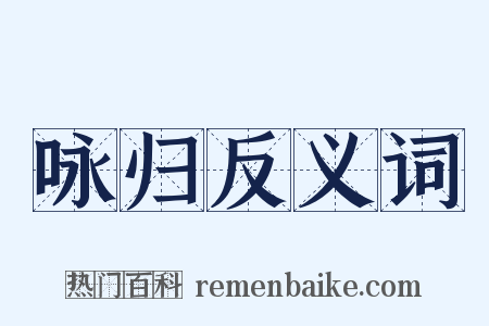 咏归反义词是什么意思的图片
